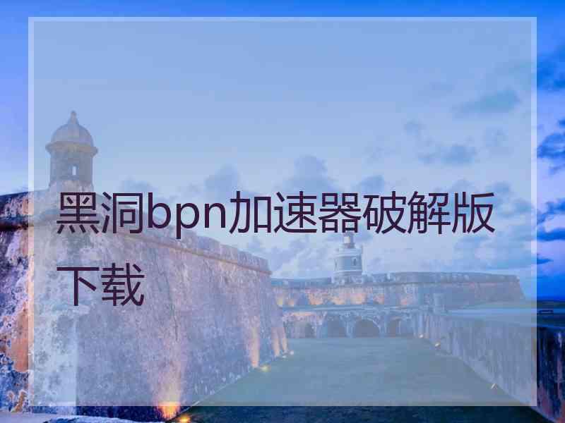 黑洞bpn加速器破解版下载